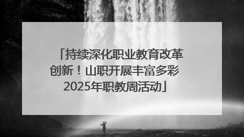 持续深化职业教育改革创新！山职开展丰富多彩2025年职教周活动