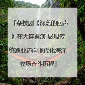 杂技剧《深蓝的回声》在大连首演 展现传统渔业迈向现代化海洋牧场奋斗历程