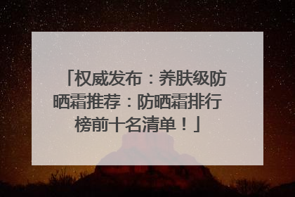 权威发布：养肤级防晒霜推荐：防晒霜排行榜前十名清单！