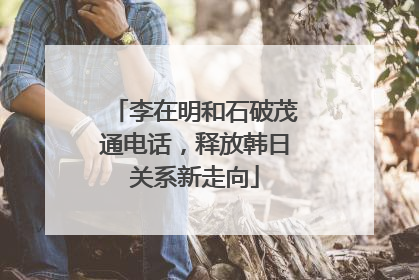 李在明和石破茂通电话，释放韩日关系新走向