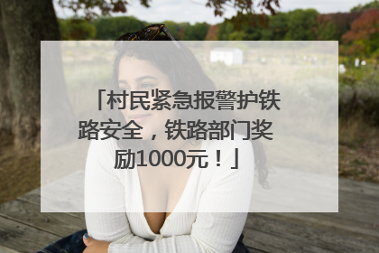 村民紧急报警护铁路安全，铁路部门奖励1000元！