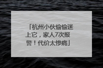 杭州小伙偷偷迷上它，家人7次报警！代价太惨痛