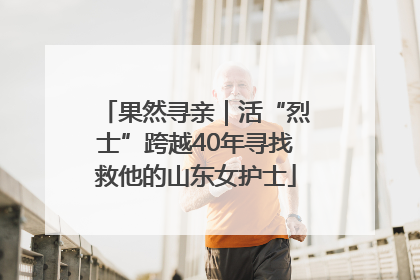 果然寻亲｜活“烈士”跨越40年寻找救他的山东女护士