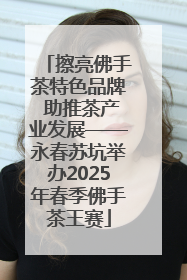 擦亮佛手茶特色品牌 助推茶产业发展——永春苏坑举办2025年春季佛手茶王赛