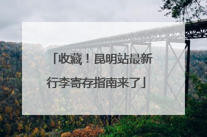 收藏！昆明站最新行李寄存指南来了