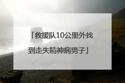 救援队10公里外找到走失精神病男子