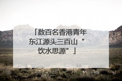 数百名香港青年东江源头三百山“饮水思源”