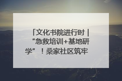 文化书院进行时｜“急救培训+基地研学”！桑家社区筑牢居民健康防线