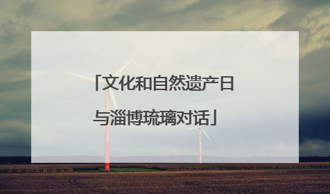 文化和自然遗产日与淄博琉璃对话