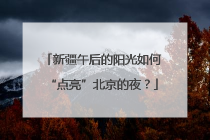 新疆午后的阳光如何“点亮”北京的夜？