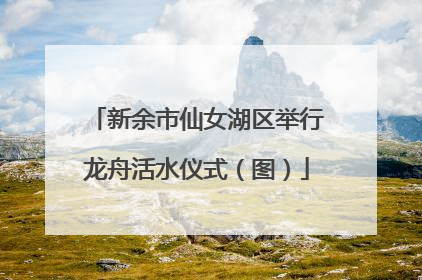 新余市仙女湖区举行龙舟活水仪式（图）