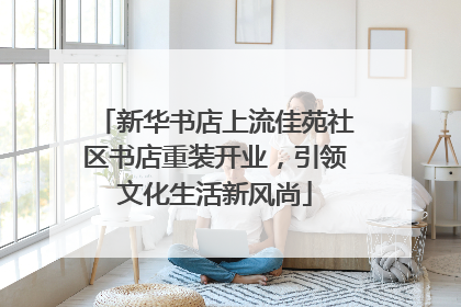 新华书店上流佳苑社区书店重装开业，引领文化生活新风尚