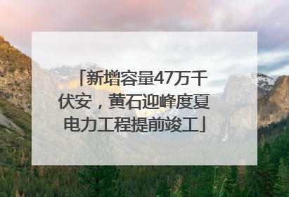 新增容量47万千伏安，黄石迎峰度夏电力工程提前竣工