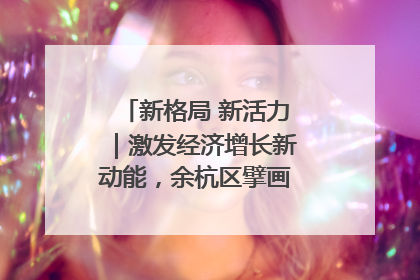 新格局 新活力｜激发经济增长新动能，余杭区擘画消费市场新布局