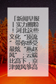 新闻早报丨实力圈粉！河北这些文化“顶流”带你感受最炫“燕赵风”；云端比高下，京津冀风筝高手“花式炫技”>>
