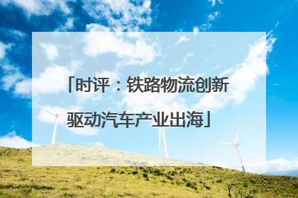 时评：铁路物流创新驱动汽车产业出海