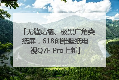 无缝贴墙、极黑广角类纸屏，618创维壁纸电视Q7F Pro上新