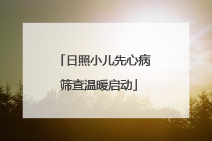 日照小儿先心病筛查温暖启动