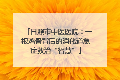 日照市中医医院：一根鸡骨背后的消化道急症救治“智慧”