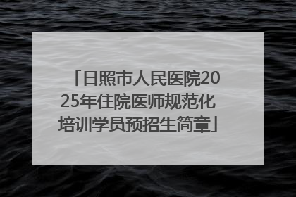 日照市人民医院2025年住院医师规范化培训学员预招生简章