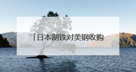 日本制铁对美钢收购案现曙光，特朗普转变态度“放行”？