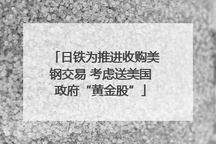 日铁为推进收购美钢交易 考虑送美国政府“黄金股”