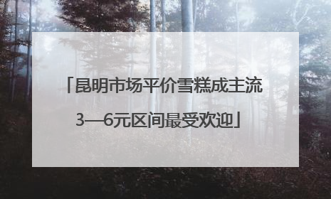 昆明市场平价雪糕成主流 3—6元区间最受欢迎