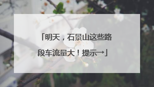 明天，石景山这些路段车流量大！提示→