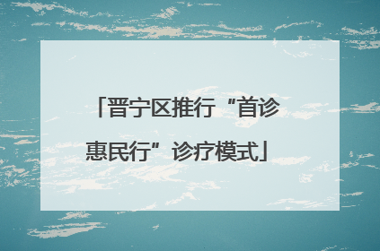 晋宁区推行“首诊惠民行”诊疗模式