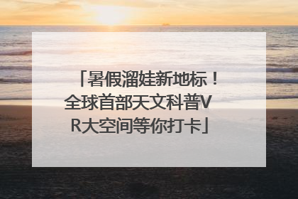 暑假溜娃新地标！全球首部天文科普VR大空间等你打卡