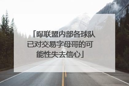 曝联盟内部各球队已对交易字母哥的可能性失去信心