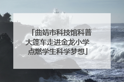 曲靖市科技馆科普大篷车走进金龙小学点燃学生科学梦想