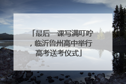 最后一课写满叮咛，临沂鲁州高中举行高考送考仪式