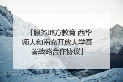 服务地方教育 西华师大和南充开放大学签署战略合作协议