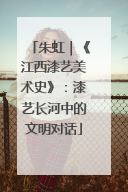 朱虹｜《江西漆艺美术史》：漆艺长河中的文明对话