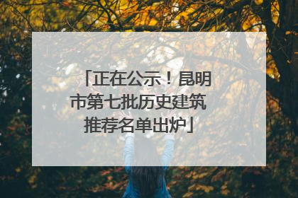 正在公示！昆明市第七批历史建筑推荐名单出炉