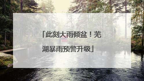 此刻大雨倾盆！芜湖暴雨预警升级