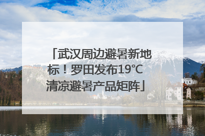 武汉周边避暑新地标！罗田发布19℃清凉避暑产品矩阵