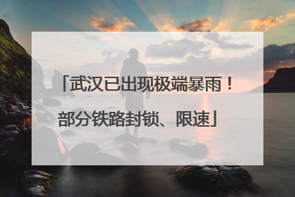 武汉已出现极端暴雨！部分铁路封锁、限速