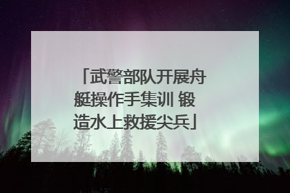 武警部队开展舟艇操作手集训 锻造水上救援尖兵