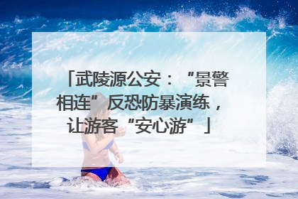 武陵源公安：“景警相连”反恐防暴演练，让游客“安心游”