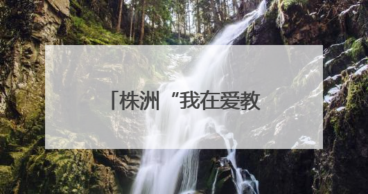 株洲“我在爱教基地上思政课”主题活动走进攸县