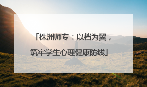 株洲师专：以档为翼，筑牢学生心理健康防线