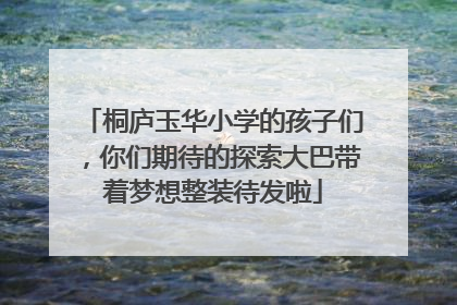 桐庐玉华小学的孩子们，你们期待的探索大巴带着梦想整装待发啦