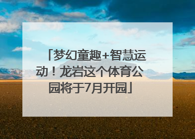 梦幻童趣+智慧运动！龙岩这个体育公园将于7月开园