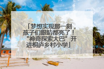 梦想实现那一刻，孩子们眼睛都亮了！“神奇探索大巴”开进桐庐乡村小学