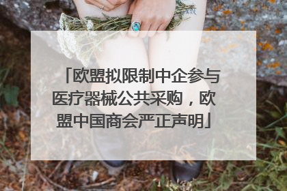 欧盟拟限制中企参与医疗器械公共采购，欧盟中国商会严正声明