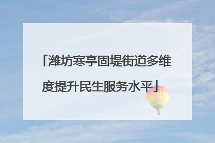 潍坊寒亭固堤街道多维度提升民生服务水平