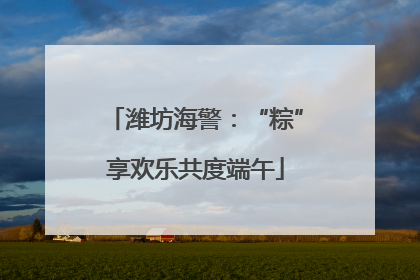 潍坊海警：“粽”享欢乐共度端午