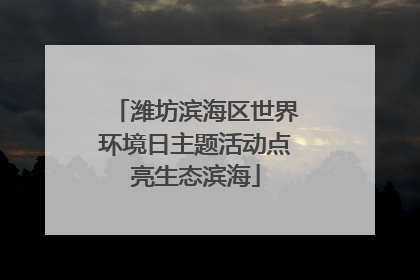 潍坊滨海区世界环境日主题活动点亮生态滨海